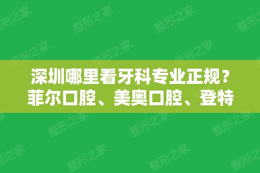 深圳哪里看牙科专业正规？菲尔口腔、美奥口腔、登特口腔等口碑实力都不错！