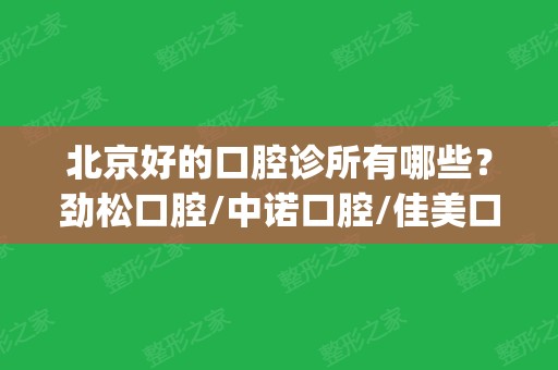 北京好的口腔诊所有哪些？劲松口腔/中诺口腔/佳美口腔等口碑不错(松北口腔门诊哪个好)