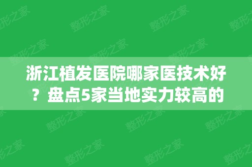 浙江植发医院哪家医技术好？盘点5家当地实力较高的机构！(杭州比较大的植发医院有哪几家)