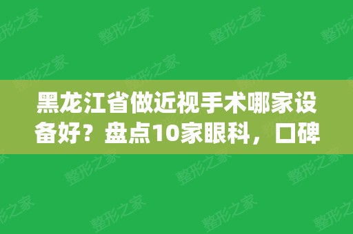 黑龙江省做近视手术哪家设备好？盘点10家眼科，口碑实力兼具！(哈尔滨市近视眼手术哪家好)