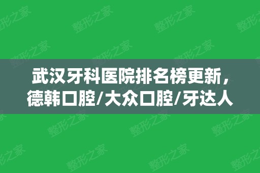 武汉牙科医院排名榜更新，德韩口腔/大众口腔/牙达人口腔等上榜(武汉市好的口腔医院)