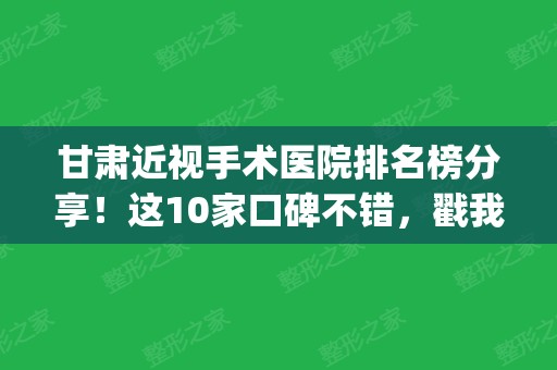 甘肃近视手术医院排名榜分享！这10家口碑不错，戳我get术前指南！(甘肃省人民医院近视眼手术)