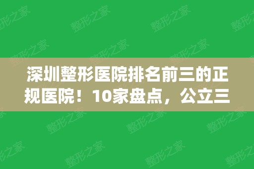 深圳整形医院排名前三的正规医院！10家盘点，公立三甲占据前五！(深圳三大整形医院)