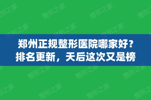 郑州正规整形医院哪家好？排名更新，天后这次又是榜一！(郑州哪家整形医院好口碑好)