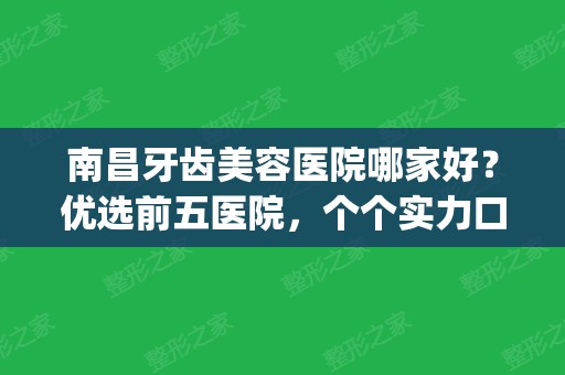 南昌牙齿美容医院哪家好？优选前五医院，个个实力口碑不错(南昌看牙齿哪家医院好)