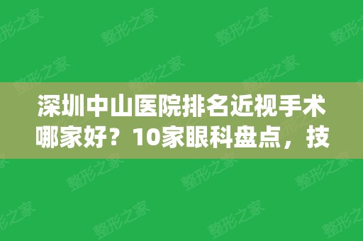 深圳中山医院排名近视手术哪家好？10家眼科盘点，技术力对拼！(深圳近视手术医院排行榜)