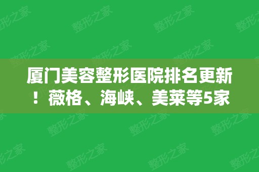 厦门美容整形医院排名更新！薇格、海峡、美莱等5家实力靠前！(厦门有几家整形美容医院)