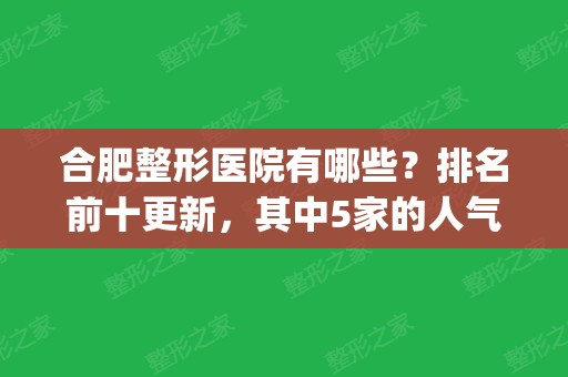 合肥整形医院有哪些？排名前十更新，其中5家的人气值比较高(合肥整形医院口碑排行比较好)