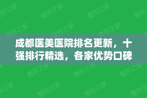 成都医美医院排名更新，十强排行精选，各家优势口碑大对比！(成都哪家医院医美比较好)