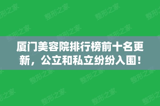 厦门美容院排行榜前十名更新，公立和私立纷纷入围！值得一看！(厦门美容整形医院排行榜)