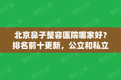 北京鼻子整容医院哪家好？排名前十更新，公立和私立并列上榜(北京隆鼻整形医院哪家好)