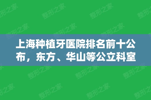 上海种植牙医院排名前十公布，东方、华山等公立科室齐上榜(上海种植牙口腔医院排名)