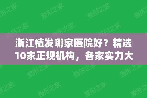 浙江植发哪家医院好？精选10家正规机构，各家实力大PK，任你选！(杭州正规植发医院排行榜)