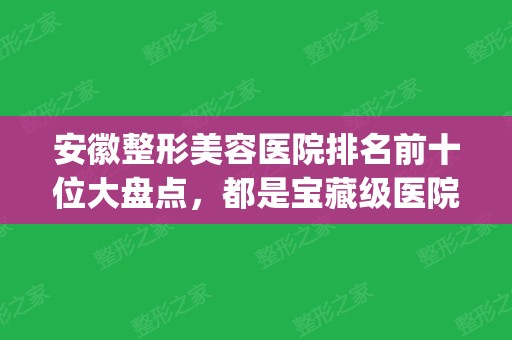 安徽整形美容医院排名前十位大盘点，都是宝藏级医院，等你来选(安徽医疗美容医院排名)