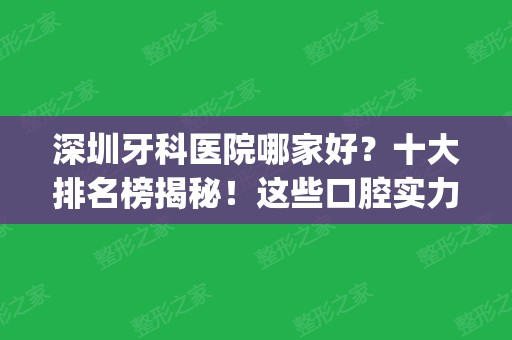 深圳牙科医院哪家好？十大排名榜揭秘！这些口腔实力在线，你来pick！(深圳牙科医院哪家比较好)