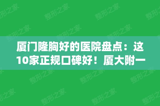 厦门隆胸好的医院盘点：这10家正规口碑好！厦大附一夺魁，价格参考！(厦门第一医院隆鼻哪个医生好)