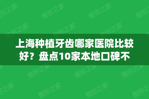 上海种植牙齿哪家医院比较好？盘点10家本地口碑不错的，详细资料、价格get！