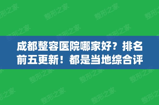 成都整容医院哪家好？排名前五更新！都是当地综合评分高的医院(成都比较好的整容医院排行榜)