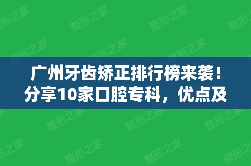 广州牙齿矫正排行榜来袭！分享10家口腔专科，优点及正畸价格一览！(广州有名的牙齿矫正医院)