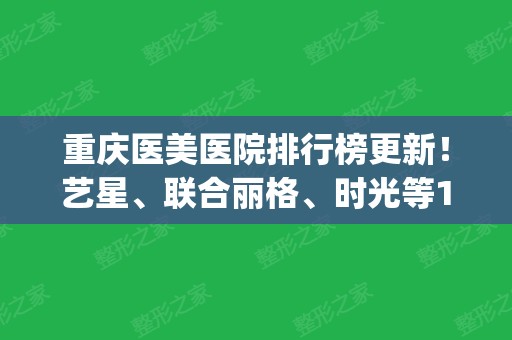 重庆医美医院排行榜更新！艺星、联合丽格、时光等10家规模大实力强！(重庆的医美)