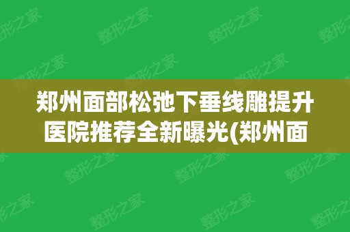 郑州面部松弛下垂提升医院推荐全新曝光(郑州面部拉皮排行榜前十)