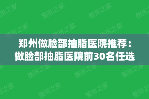 郑州做脸部抽脂医院推荐：做脸部抽脂医院前30名任选(郑州面部吸脂哪个医院好)