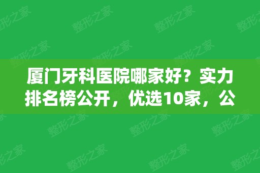 厦门牙科医院哪家好？实力排名榜公开，优选10家，公立私立纷纷入围！(厦门好一点的牙科医院)