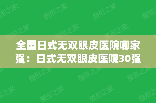 全国日式无双眼皮医院哪家强：日式无双眼皮医院30强新收录(日式无痕双眼皮适合人群)