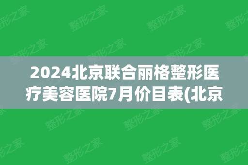 2024北京联合丽格整形医疗美容医院7月价目表(北京联合丽格整形医院怎么样)