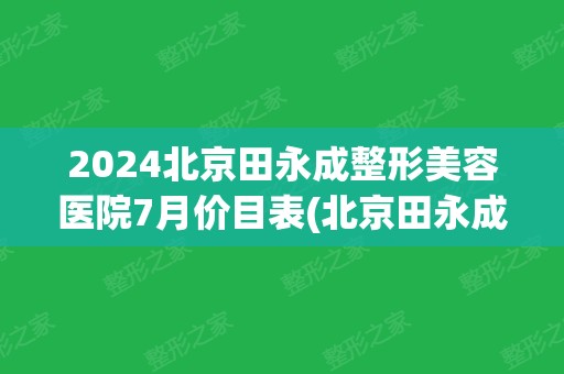 2024北京田永成整形美容医院7月价目表(北京田永成医美口碑)