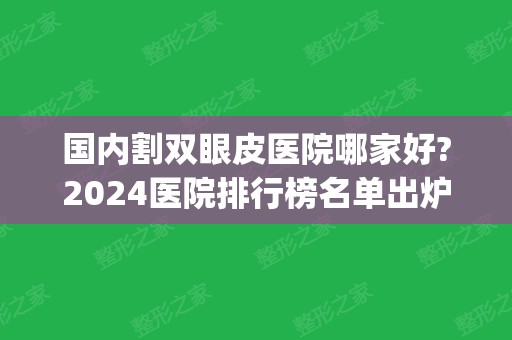 国内割双眼皮医院哪家好?2024医院排行榜名单出炉!(割双眼皮医院排名全国)