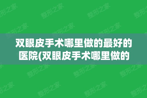 双眼皮手术哪里做的好的医院(双眼皮手术哪里做的好的医院南京)