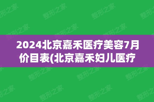 2024北京嘉禾医疗美容7月价目表(北京嘉禾妇儿医疗美容医院)