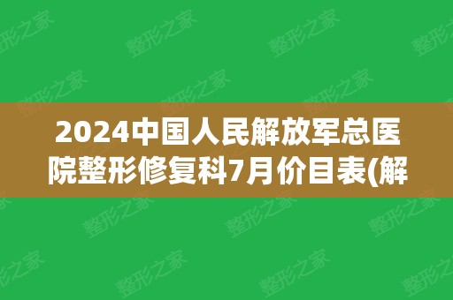 2024中国人民解放军总医院整形修复科7月价目表(解放军总医院第一医学中心整形修复科)