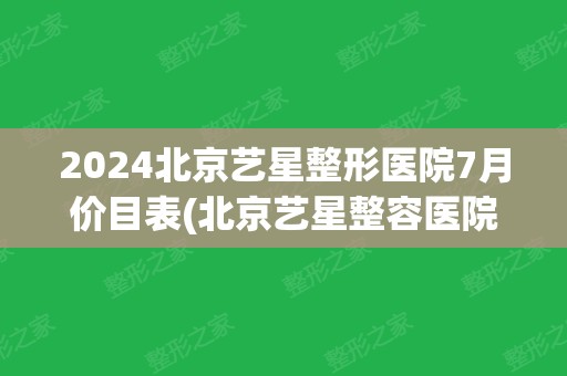 2024北京艺星整形医院7月价目表(北京艺星整容医院)