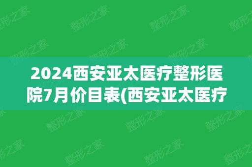 2024西安亚太医疗整形医院7月价目表(西安亚太医疗美容整形医院价格表)