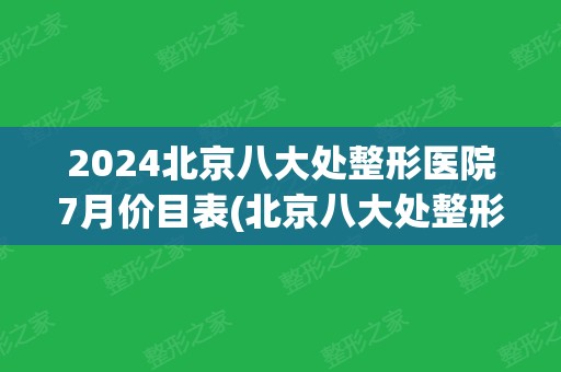 2024北京八大处整形医院7月价目表(北京八大处整形医生列表)