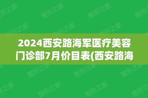 2024西安路海军医疗美容门诊部7月价目表(西安路海军医生)