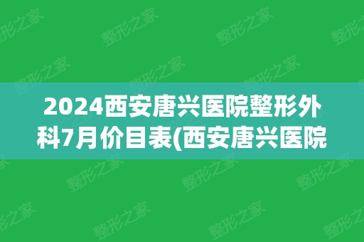 2024西安唐兴医院整形外科7月价目表(西安唐兴医院的新招聘信息)