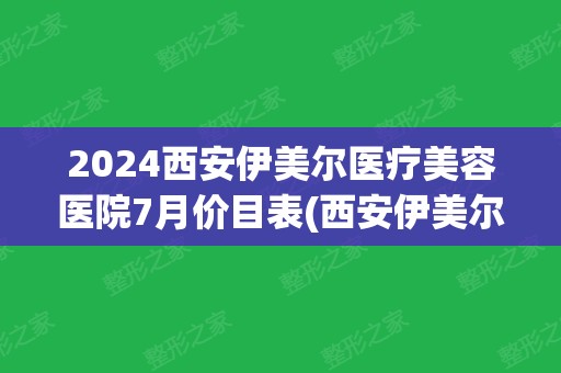 2024西安伊美尔医疗美容医院7月价目表(西安伊美尔医美顾问好做吗)