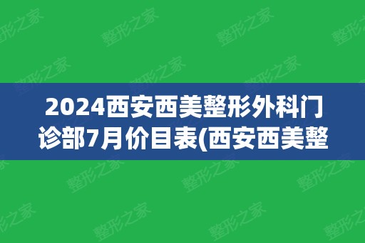 2024西安西美整形外科门诊部7月价目表(西安西美整形医院是西京医院吗)