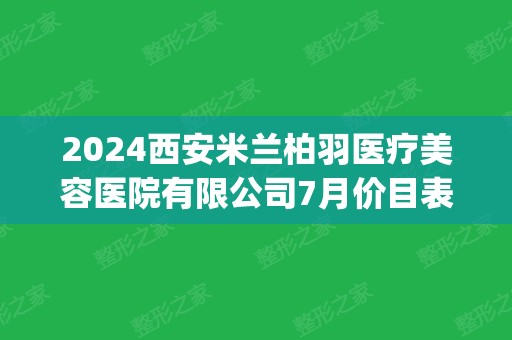 2024西安米兰柏羽医疗美容医院有限公司7月价目表(西安米兰柏羽医生介绍)