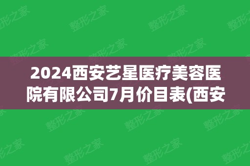 2024西安艺星医疗美容医院有限公司7月价目表(西安艺星医疗美容医院(西北旗舰店)优惠)