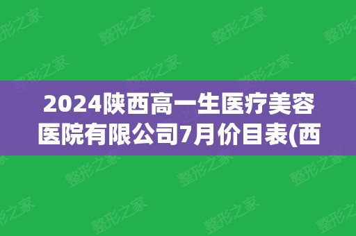 2024陕西高一生医疗美容医院有限公司7月价目表(西安高一生医疗美容医院简介)