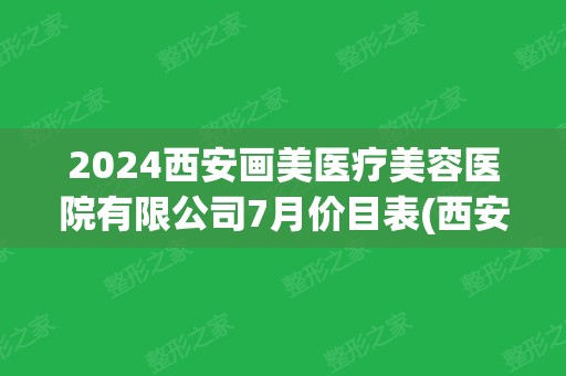 2024西安画美医疗美容医院有限公司7月价目表(西安画美美容医院简介)