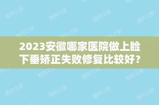 2024安徽哪家医院做上睑下垂矫正失败修复比较好？妥特尔、靓妹、媄荟等实力在线