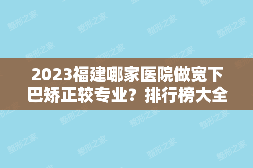 2024福建哪家医院做宽下巴矫正较专业？排行榜大全上榜牙科依次公布!含口碑及价