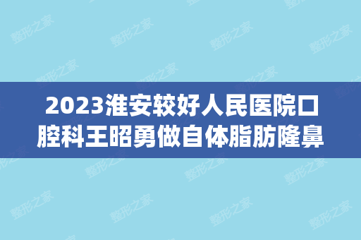 2024淮安较好人民医院口腔科王昭勇做自体脂肪隆鼻怎么样？附医生简介|自体脂肪