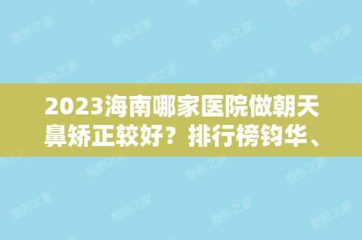 2024海南哪家医院做朝天鼻矫正较好？排行榜钧华、海南人民医院、维多利亚等权威