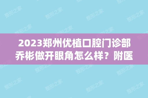 2024郑州优植口腔门诊部乔彬做开眼角怎么样？附医生简介|开眼角案例及价格表